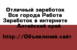 Отличный заработок - Все города Работа » Заработок в интернете   . Алтайский край